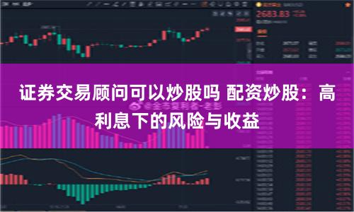 证券交易顾问可以炒股吗 配资炒股：高利息下的风险与收益
