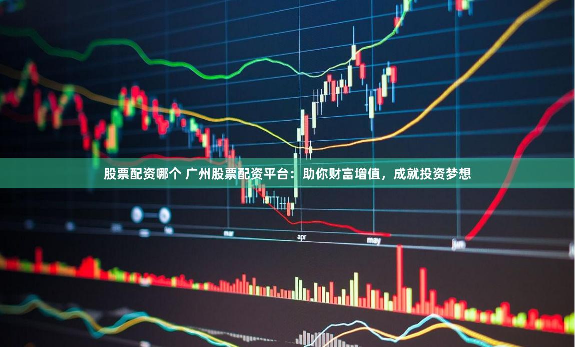 股票配资哪个 广州股票配资平台：助你财富增值，成就投资梦想