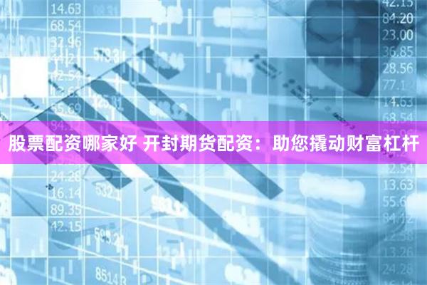 股票配资哪家好 开封期货配资：助您撬动财富杠杆