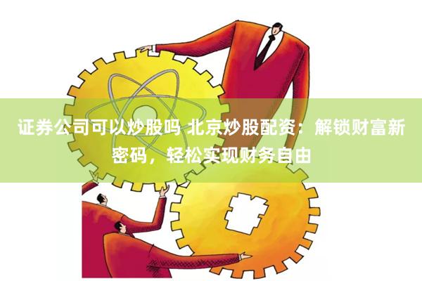 证券公司可以炒股吗 北京炒股配资：解锁财富新密码，轻松实现财务自由