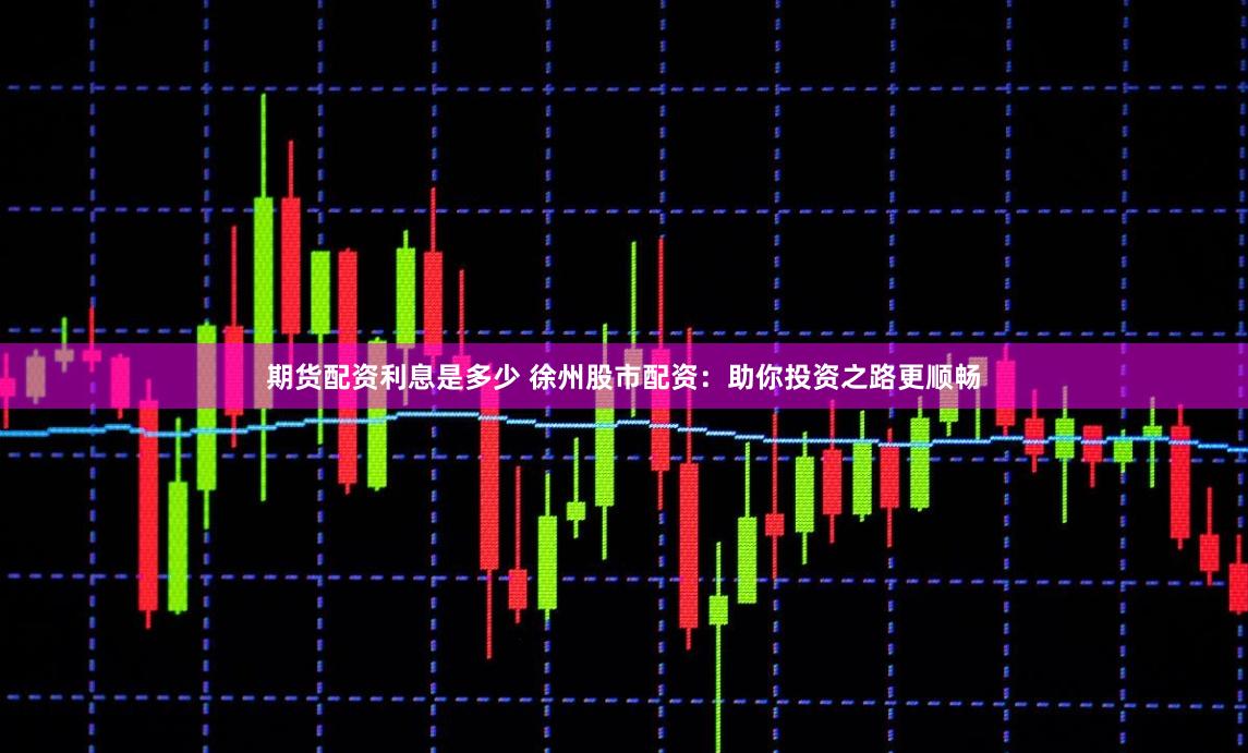 期货配资利息是多少 徐州股市配资：助你投资之路更顺畅