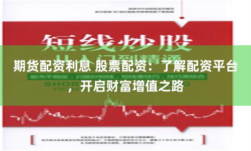 期货配资利息 股票配资：了解配资平台，开启财富增值之路