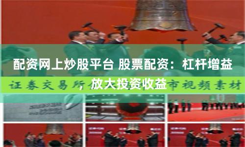 配资网上炒股平台 股票配资：杠杆增益，放大投资收益