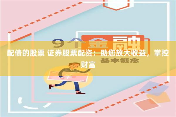 配债的股票 证券股票配资：助您放大收益，掌控财富
