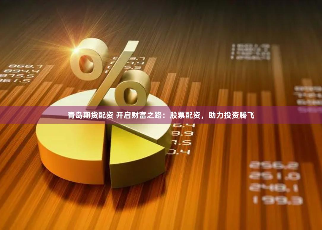 青岛期货配资 开启财富之路：股票配资，助力投资腾飞