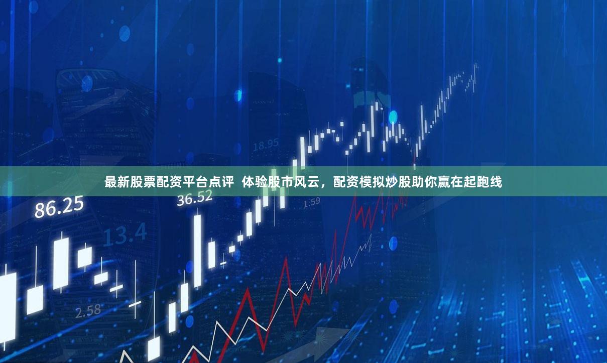 最新股票配资平台点评 体验股市风云,配资模拟炒股助你赢在起跑线