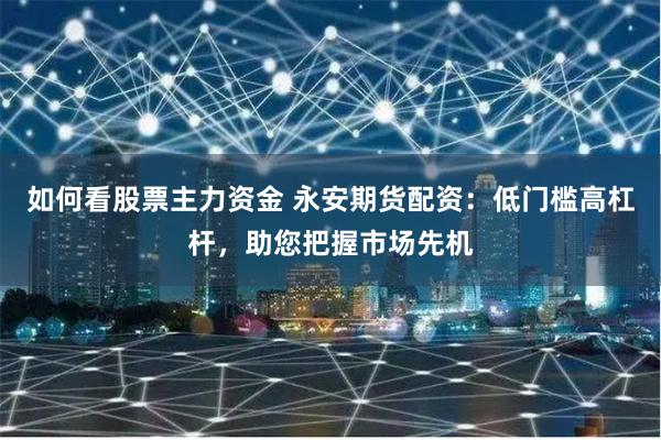 如何看股票主力资金 永安期货配资：低门槛高杠杆，助您把握市场先机
