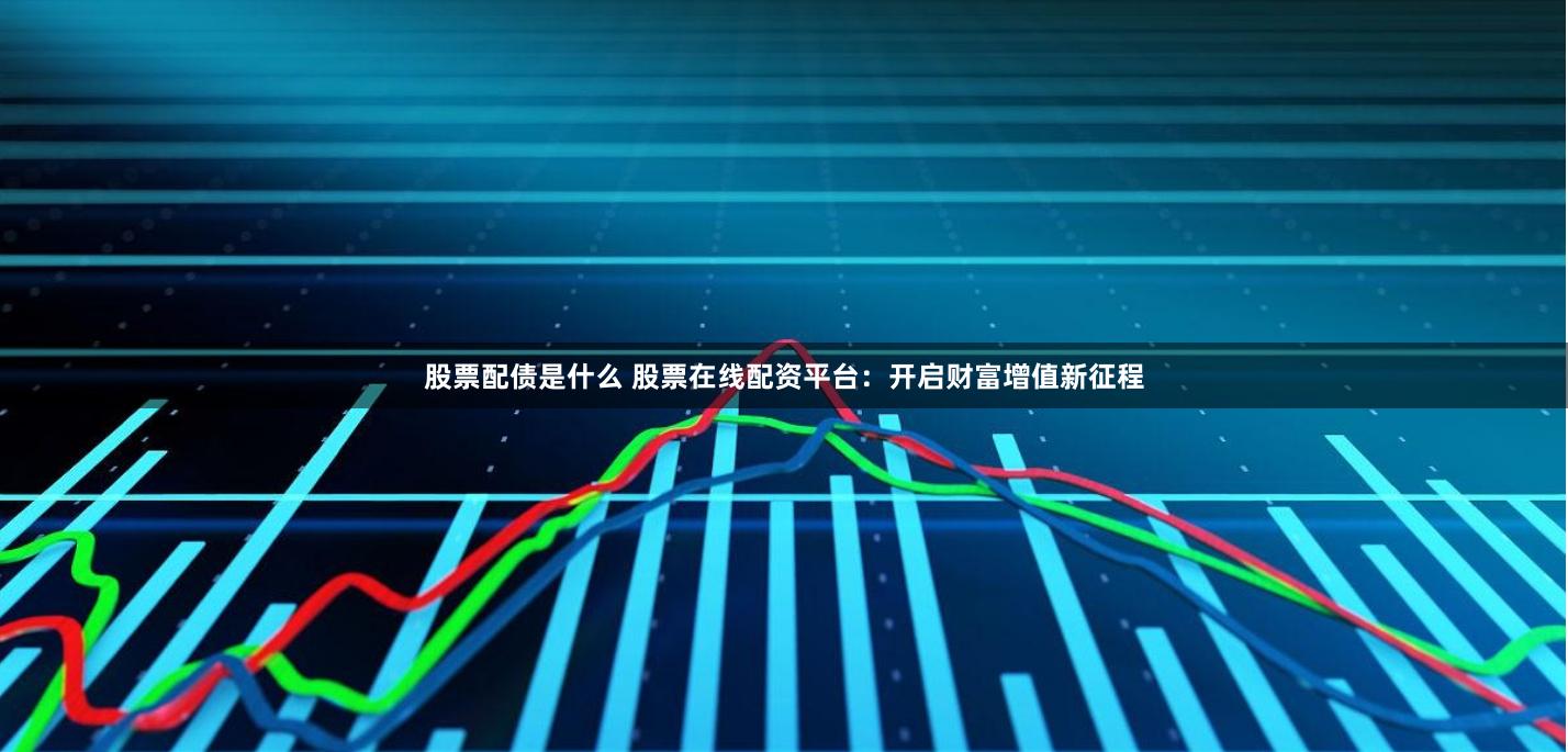 股票配债是什么 股票在线配资平台：开启财富增值新征程