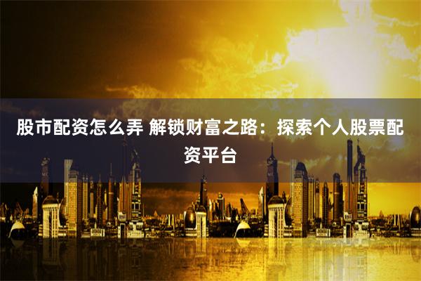 股市配资怎么弄 解锁财富之路：探索个人股票配资平台