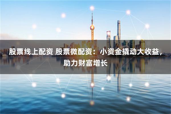 股票线上配资 股票微配资：小资金撬动大收益，助力财富增长