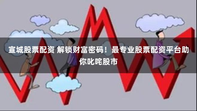 宣城股票配资 解锁财富密码！最专业股票配资平台助你叱咤股市