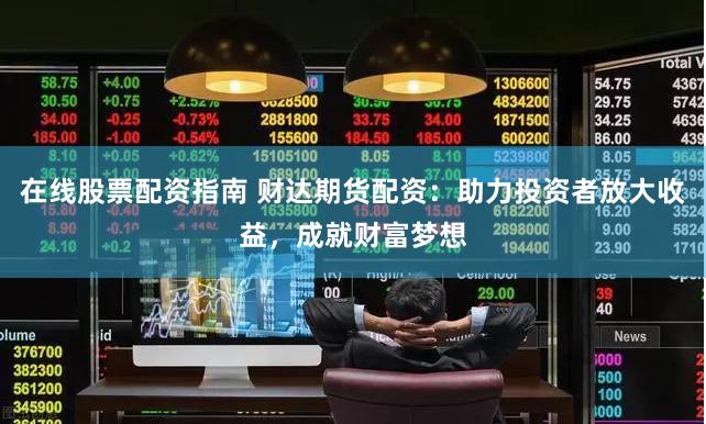 在线股票配资指南 财达期货配资：助力投资者放大收益，成就财富梦想