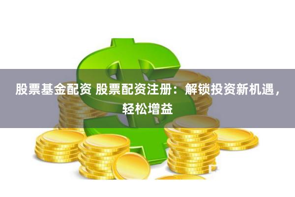 股票基金配资 股票配资注册：解锁投资新机遇，轻松增益