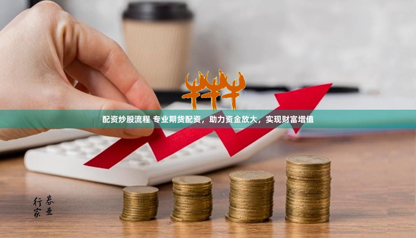 配资炒股流程 专业期货配资，助力资金放大，实现财富增值