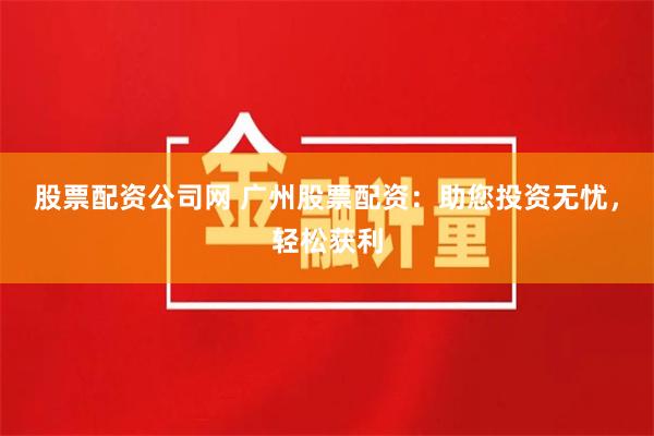 股票配资公司网 广州股票配资：助您投资无忧，轻松获利
