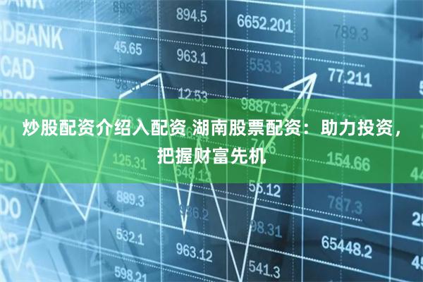 炒股配资介绍入配资 湖南股票配资：助力投资，把握财富先机