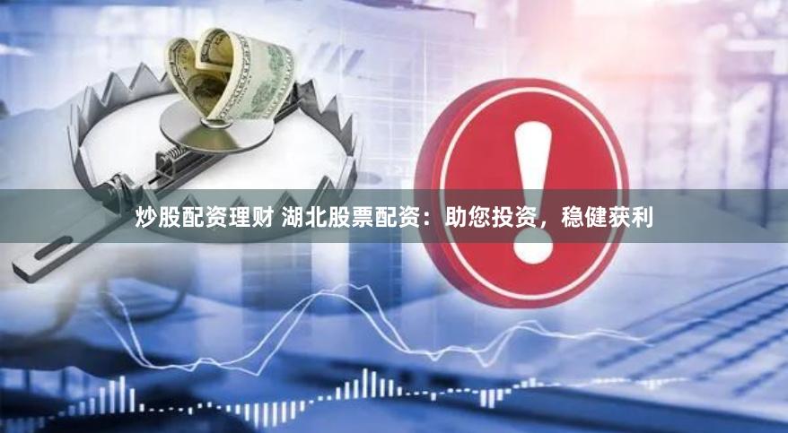 炒股配资理财 湖北股票配资：助您投资，稳健获利