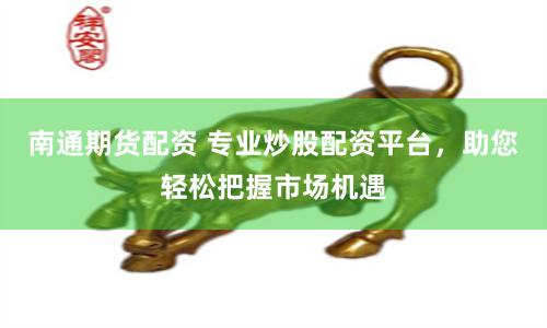 南通期货配资 专业炒股配资平台，助您轻松把握市场机遇