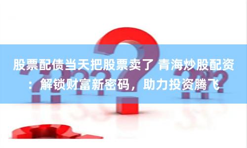 股票配债当天把股票卖了 青海炒股配资:解锁财富新密码,助力投资腾飞