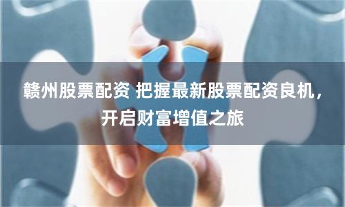 赣州股票配资 把握最新股票配资良机，开启财富增值之旅