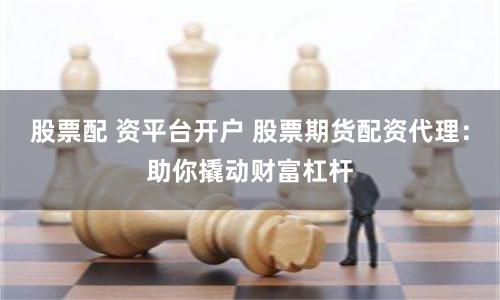 股票配 资平台开户 股票期货配资代理：助你撬动财富杠杆
