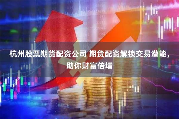 杭州股票期货配资公司 期货配资解锁交易潜能，助你财富倍增