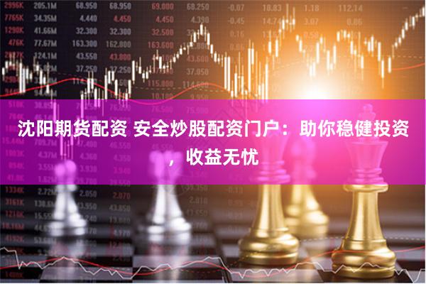 沈阳期货配资 安全炒股配资门户：助你稳健投资，收益无忧