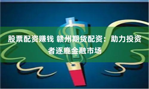 股票配资赚钱 赣州期货配资：助力投资者逐鹿金融市场