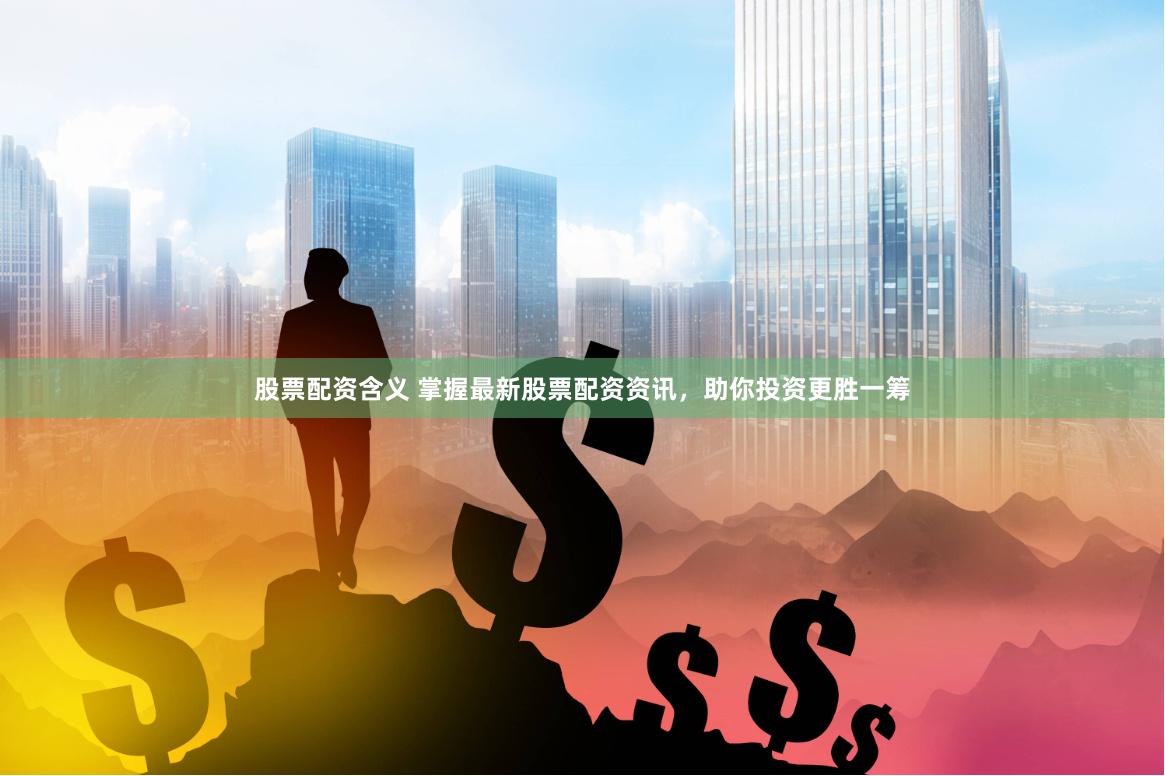 股票配资含义 掌握最新股票配资资讯，助你投资更胜一筹