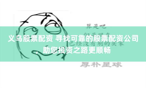 义乌股票配资 寻找可靠的股票配资公司，助您投资之路更顺畅