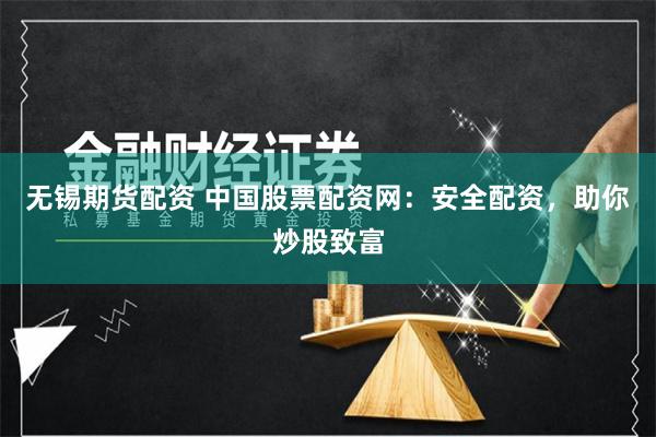 无锡期货配资 中国股票配资网：安全配资，助你炒股致富