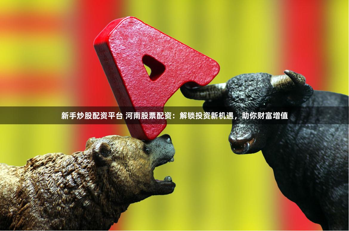 新手炒股配资平台 河南股票配资：解锁投资新机遇，助你财富增值