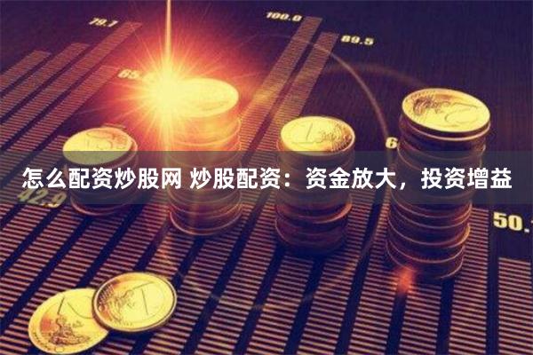 怎么配资炒股网 炒股配资：资金放大，投资增益
