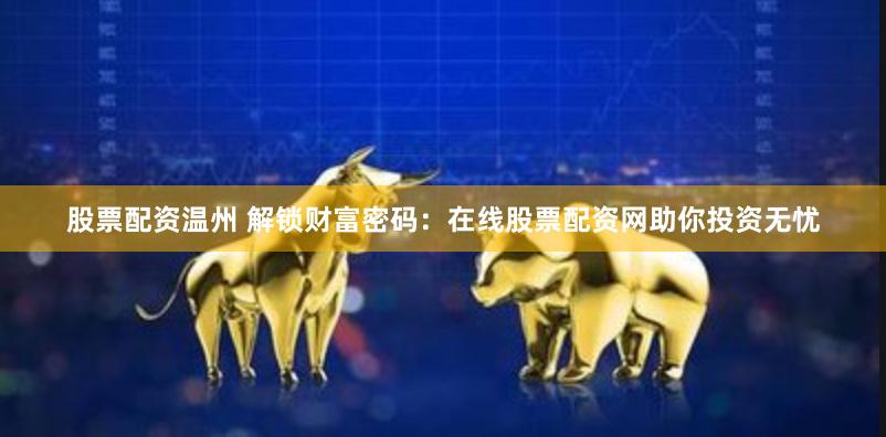 股票配资温州 解锁财富密码：在线股票配资网助你投资无忧