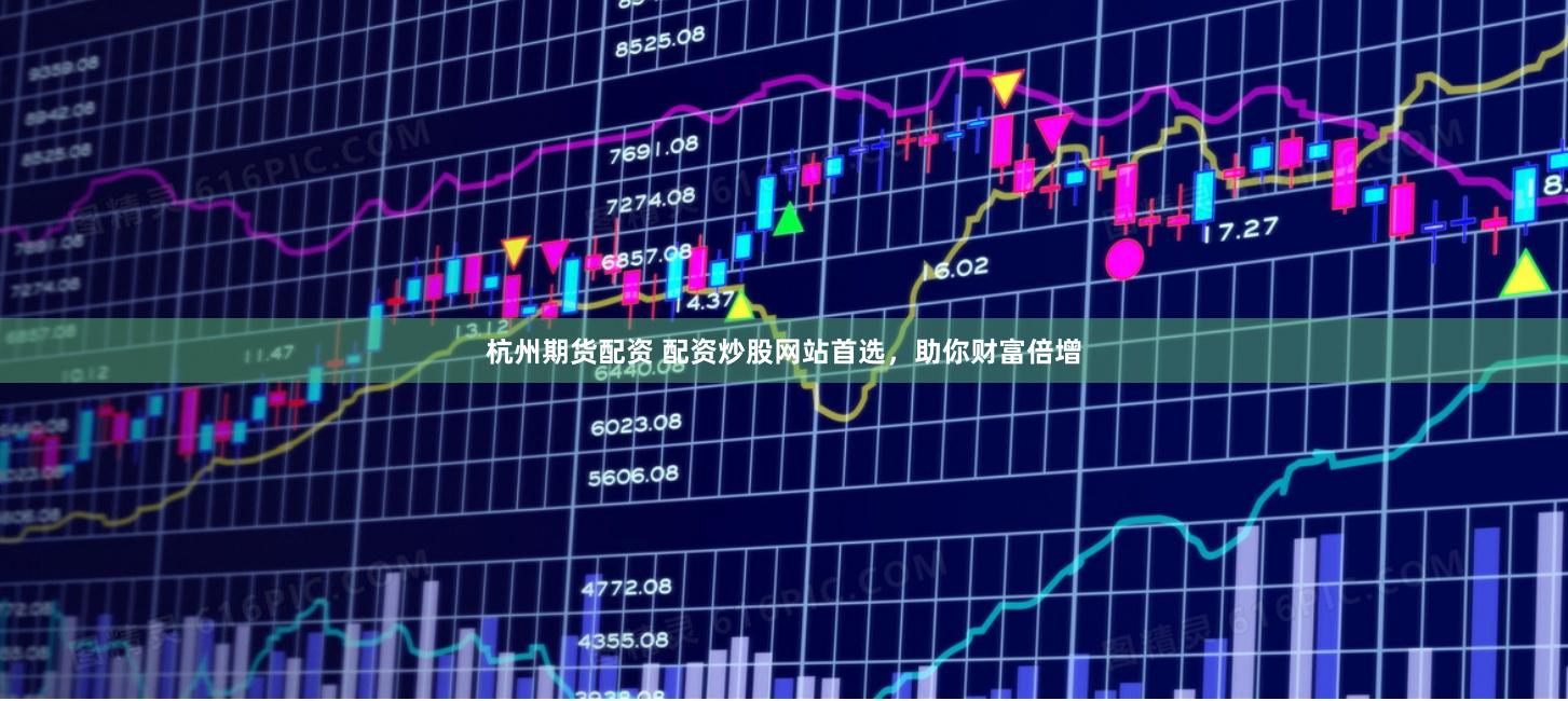 杭州期货配资 配资炒股网站首选，助你财富倍增