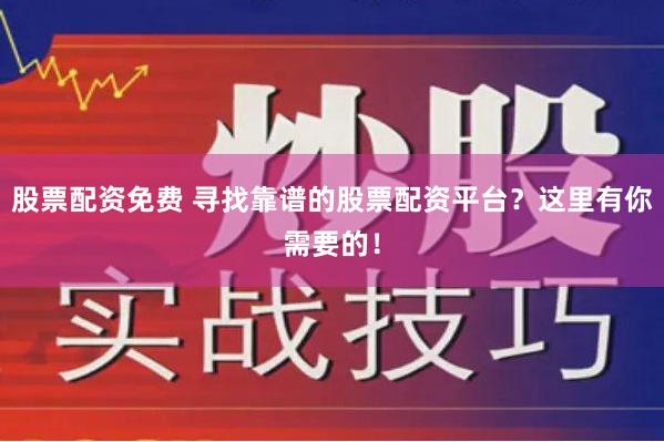 股票配资免费 寻找靠谱的股票配资平台？这里有你需要的！