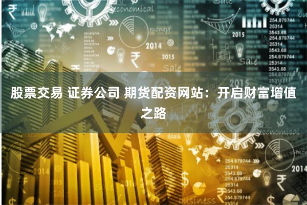 股票交易 证券公司 期货配资网站：开启财富增值之路