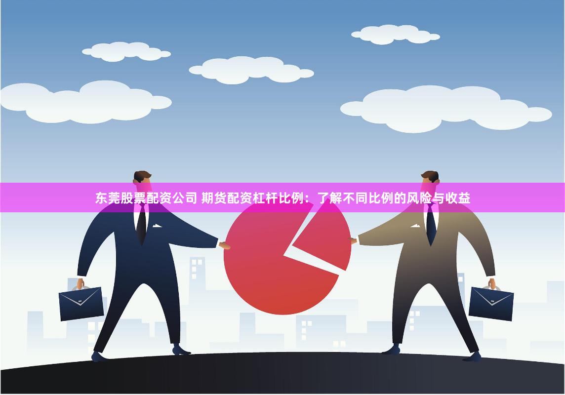 东莞股票配资公司 期货配资杠杆比例：了解不同比例的风险与收益
