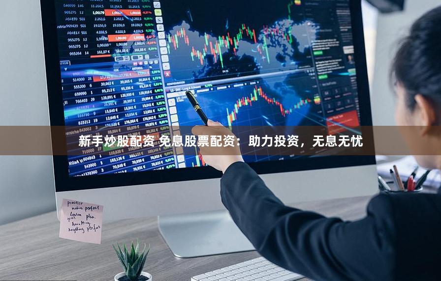 新手炒股配资 免息股票配资：助力投资，无息无忧