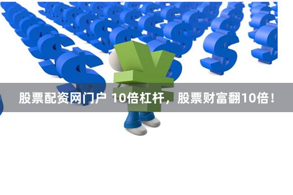 股票配资网门户 10倍杠杆，股票财富翻10倍！