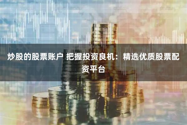 炒股的股票账户 把握投资良机：精选优质股票配资平台