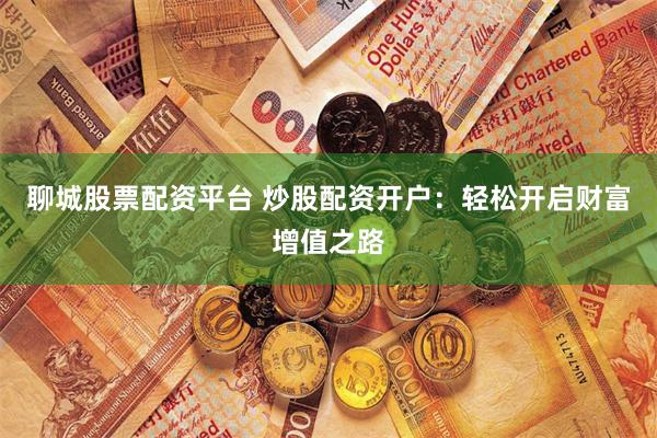 聊城股票配资平台 炒股配资开户：轻松开启财富增值之路