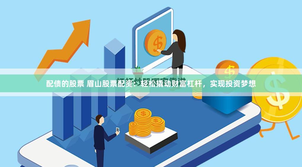 配债的股票 眉山股票配资：轻松撬动财富杠杆，实现投资梦想