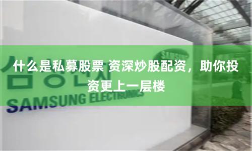 什么是私募股票 资深炒股配资，助你投资更上一层楼