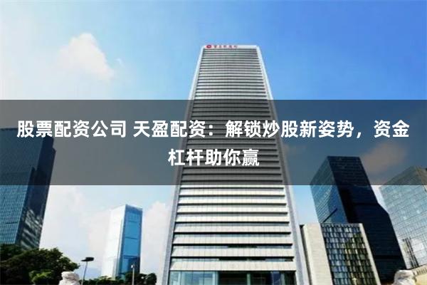 股票配资公司 天盈配资：解锁炒股新姿势，资金杠杆助你赢