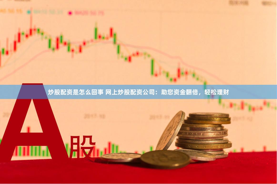 炒股配资是怎么回事 网上炒股配资公司：助您资金翻倍，轻松理财