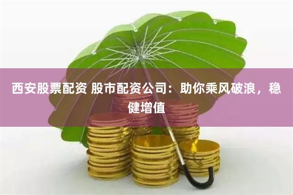 西安股票配资 股市配资公司：助你乘风破浪，稳健增值