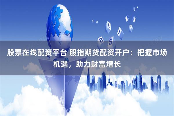 股票在线配资平台 股指期货配资开户：把握市场机遇，助力财富增长