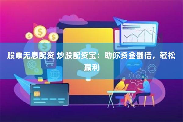 股票无息配资 炒股配资宝：助你资金翻倍，轻松赢利
