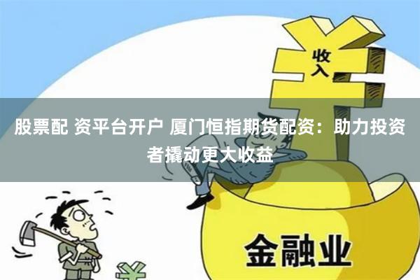 股票配 资平台开户 厦门恒指期货配资：助力投资者撬动更大收益